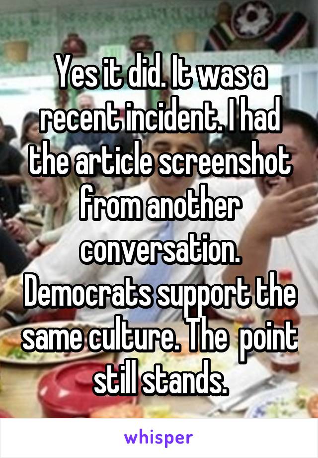 Yes it did. It was a recent incident. I had the article screenshot from another conversation. Democrats support the same culture. The  point still stands.