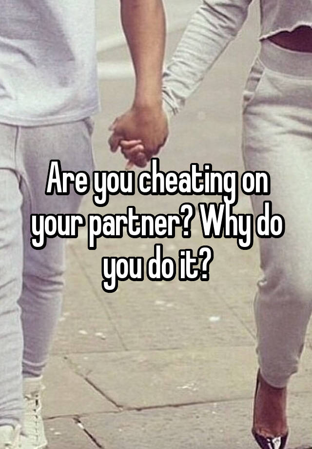 Are you cheating on your partner? Why do you do it?