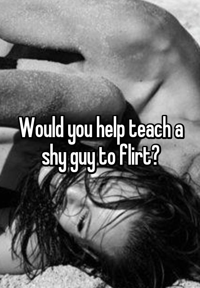 Would you help teach a shy guy to flirt?
