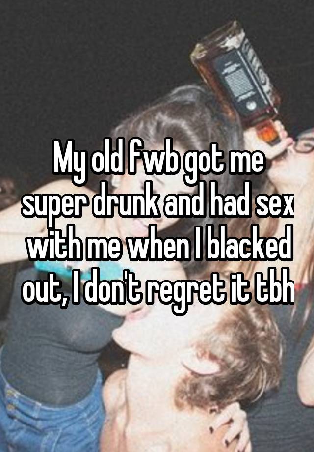 My old fwb got me super drunk and had sex with me when I blacked out, I don't regret it tbh