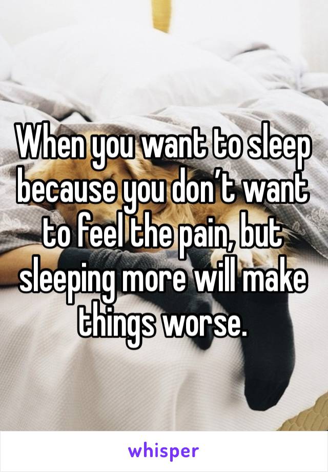 When you want to sleep because you don’t want to feel the pain, but sleeping more will make things worse.