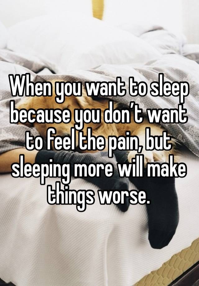 When you want to sleep because you don’t want to feel the pain, but sleeping more will make things worse.