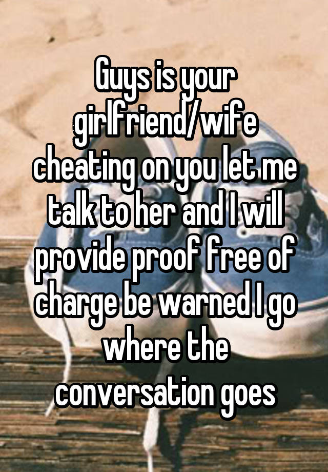 Guys is your girlfriend/wife cheating on you let me talk to her and I will provide proof free of charge be warned I go where the conversation goes