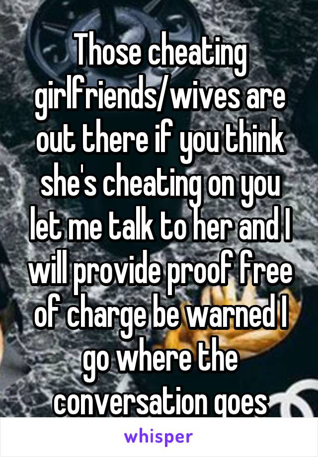 Those cheating girlfriends/wives are out there if you think she's cheating on you let me talk to her and I will provide proof free of charge be warned I go where the conversation goes