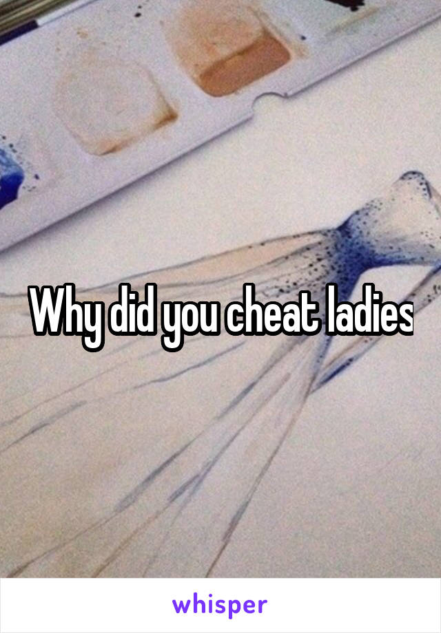 Why did you cheat ladies