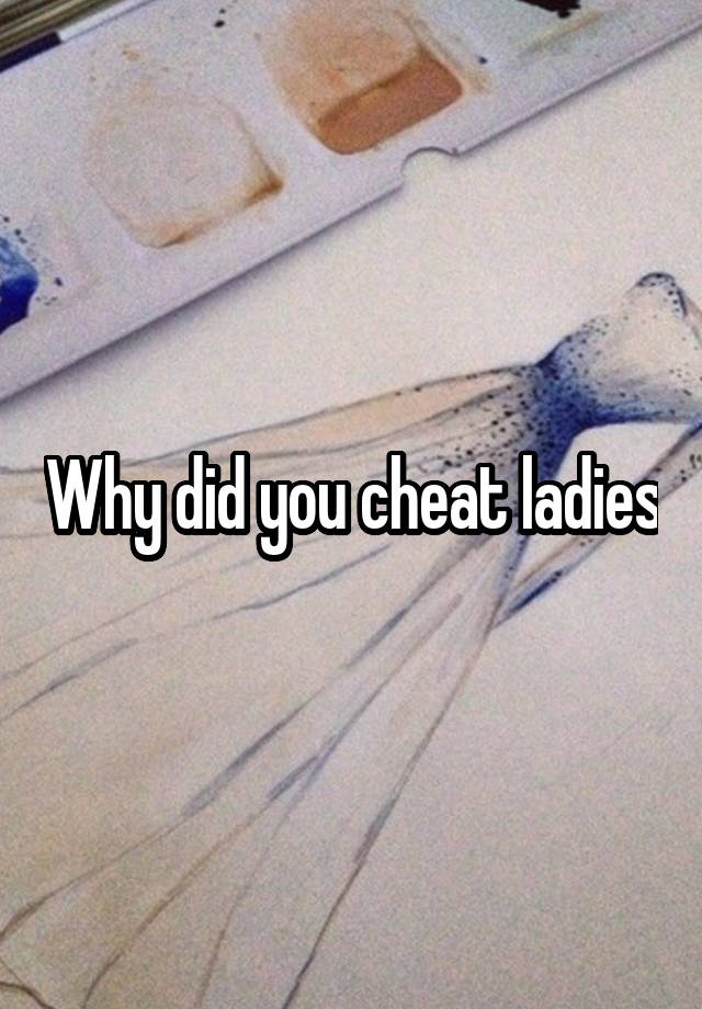 Why did you cheat ladies