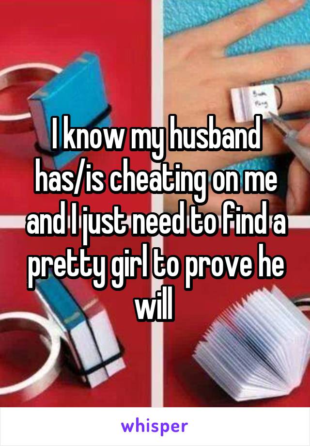 I know my husband has/is cheating on me and I just need to find a pretty girl to prove he will 