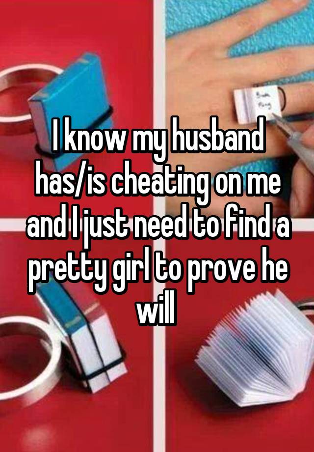 I know my husband has/is cheating on me and I just need to find a pretty girl to prove he will 