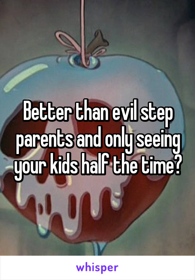 Better than evil step parents and only seeing your kids half the time?