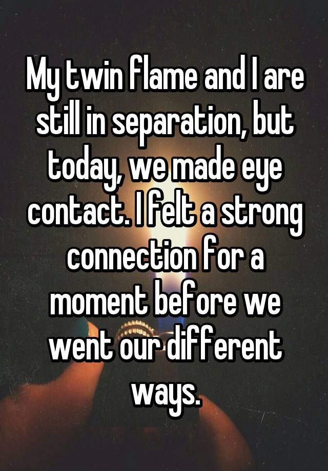 My twin flame and I are still in separation, but today, we made eye contact. I felt a strong connection for a moment before we went our different ways.