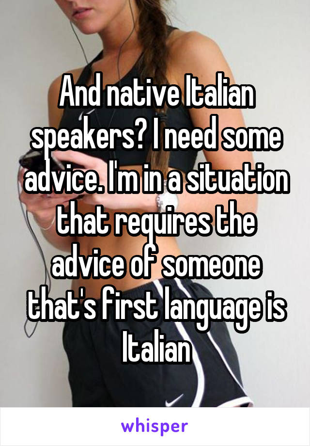 And native Italian speakers? I need some advice. I'm in a situation that requires the advice of someone that's first language is Italian