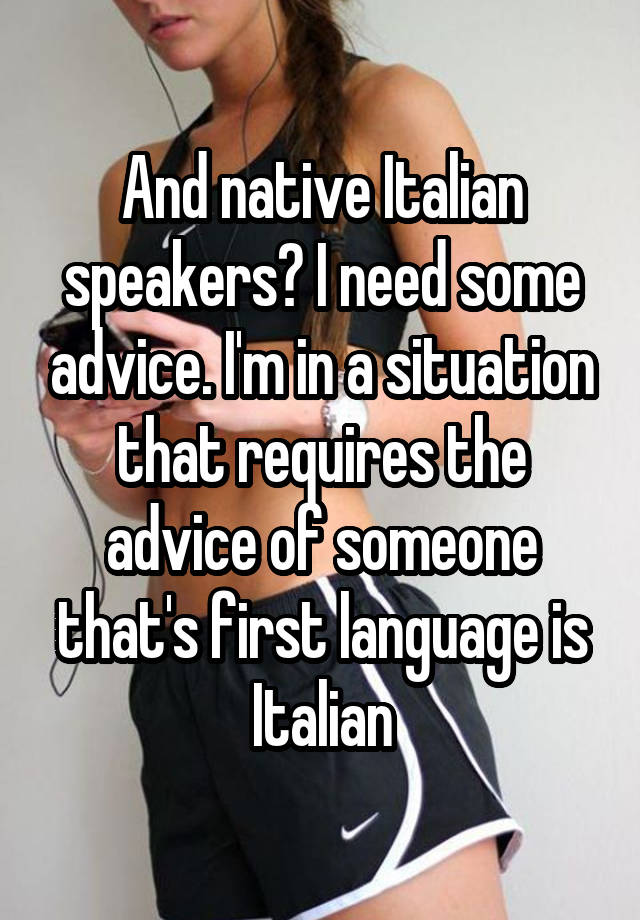 And native Italian speakers? I need some advice. I'm in a situation that requires the advice of someone that's first language is Italian