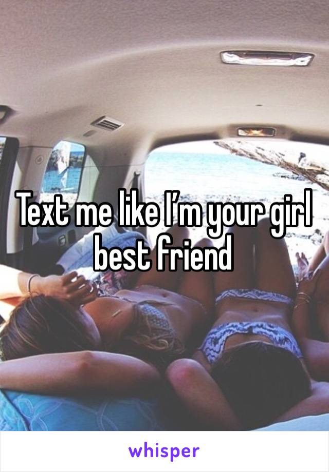 Text me like I’m your girl best friend 