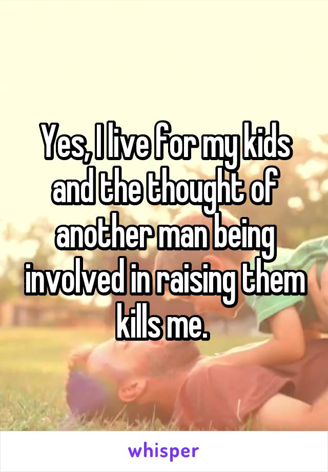 Yes, I live for my kids and the thought of another man being involved in raising them kills me. 