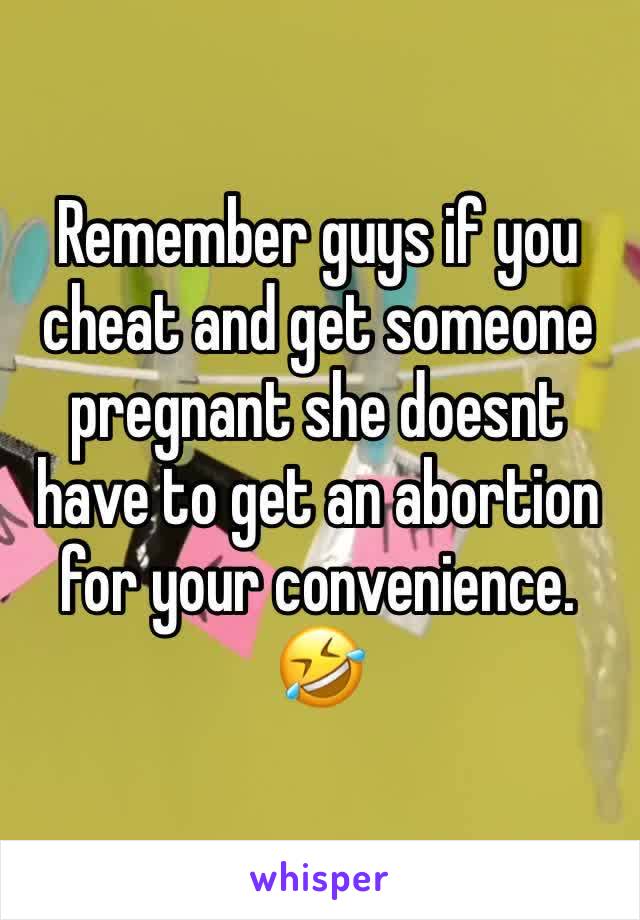 Remember guys if you cheat and get someone pregnant she doesnt have to get an abortion for your convenience. 🤣