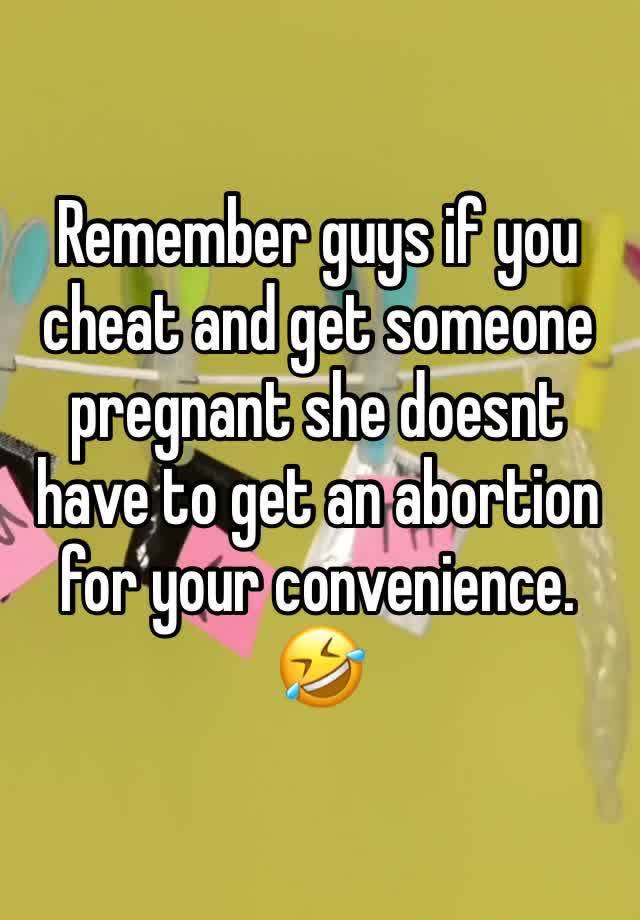 Remember guys if you cheat and get someone pregnant she doesnt have to get an abortion for your convenience. 🤣