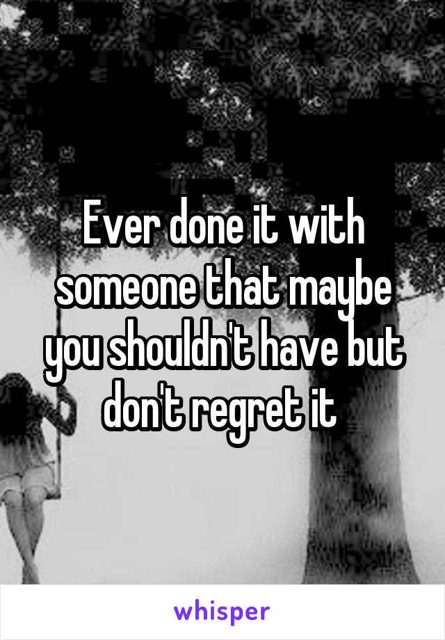 Ever done it with someone that maybe you shouldn't have but don't regret it 