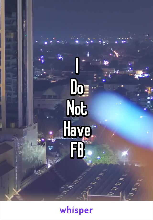 I
Do
Not
Have
FB