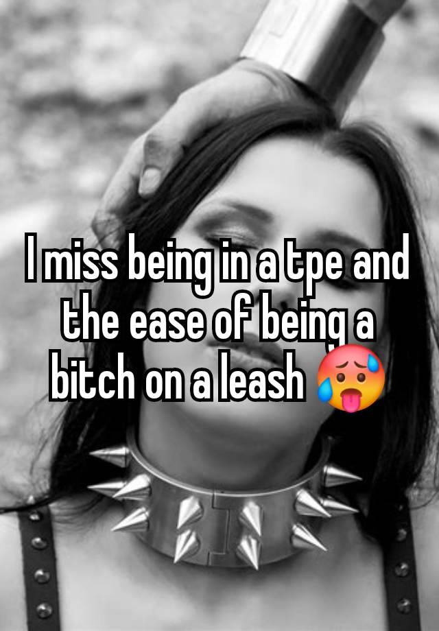 I miss being in a tpe and the ease of being a bitch on a leash 🥵