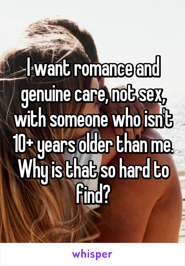 I want romance and genuine care, not sex, with someone who isn't 10+ years older than me. Why is that so hard to find?