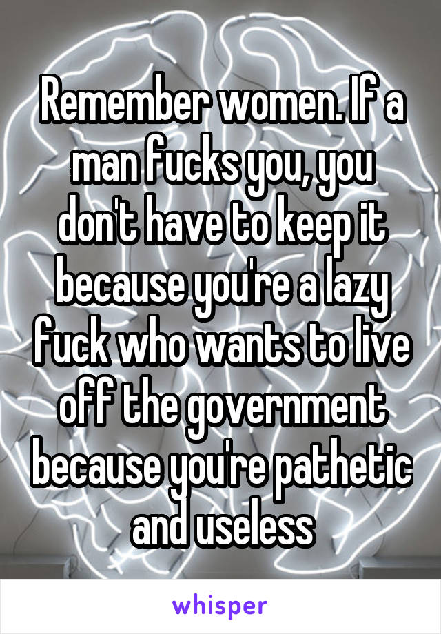 Remember women. If a man fucks you, you don't have to keep it because you're a lazy fuck who wants to live off the government because you're pathetic and useless