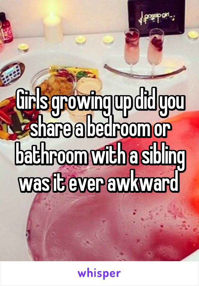 Girls growing up did you share a bedroom or bathroom with a sibling was it ever awkward 