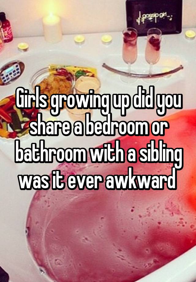 Girls growing up did you share a bedroom or bathroom with a sibling was it ever awkward 