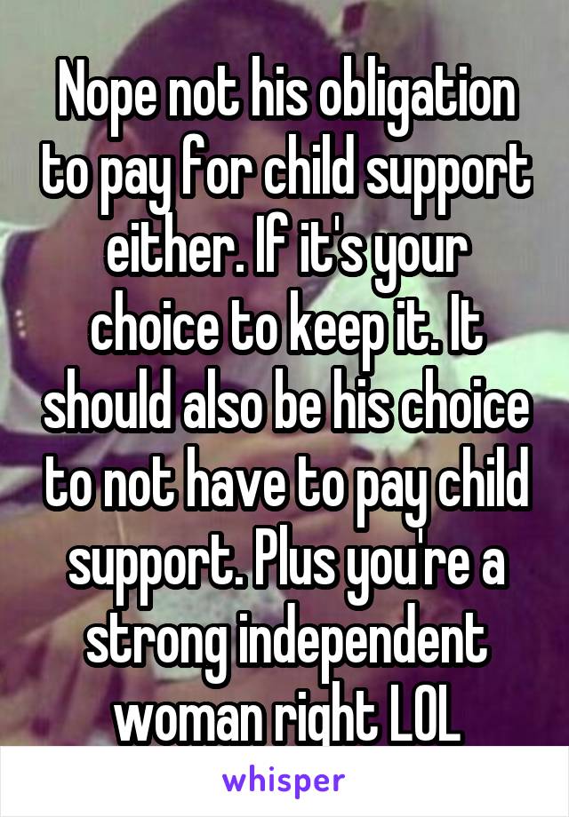 Nope not his obligation to pay for child support either. If it's your choice to keep it. It should also be his choice to not have to pay child support. Plus you're a strong independent woman right LOL