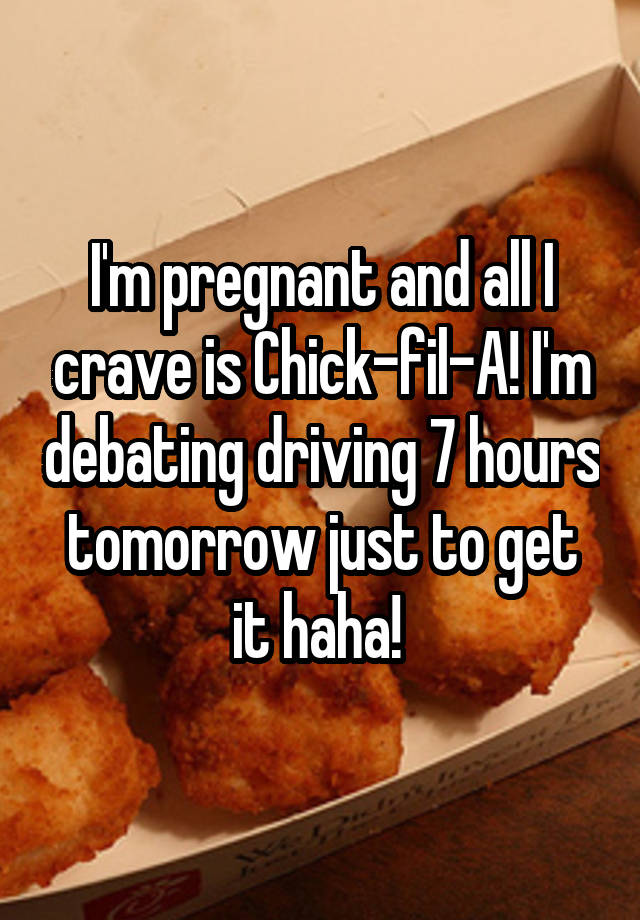 I'm pregnant and all I crave is Chick-fil-A! I'm debating driving 7 hours tomorrow just to get it haha! 