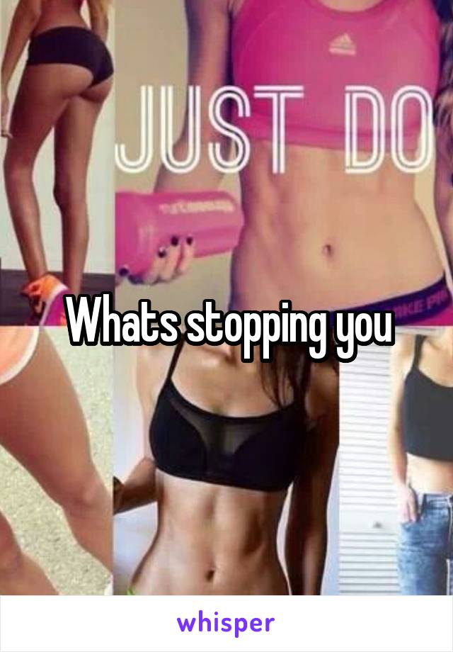 Whats stopping you