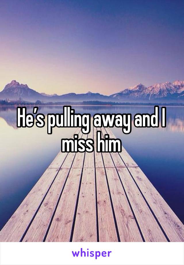 He’s pulling away and I miss him 