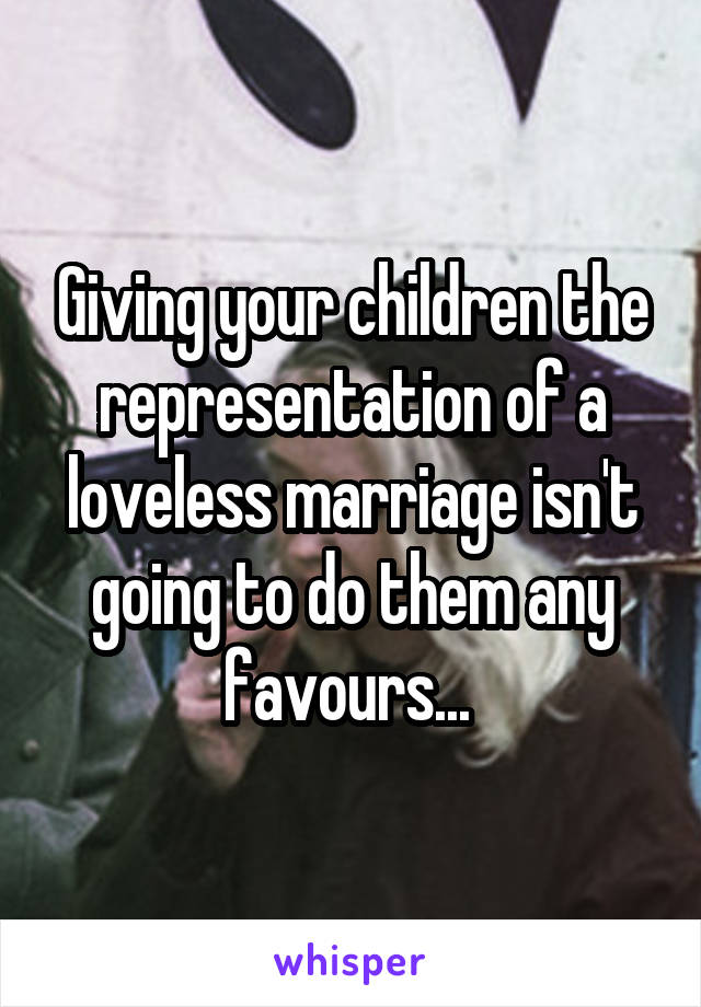 Giving your children the representation of a loveless marriage isn't going to do them any favours... 