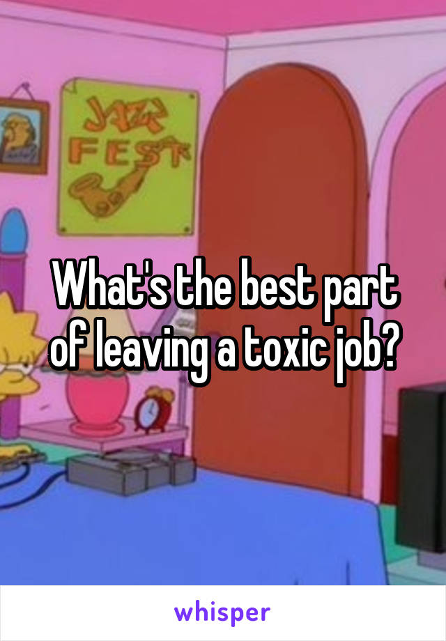 What's the best part of leaving a toxic job?