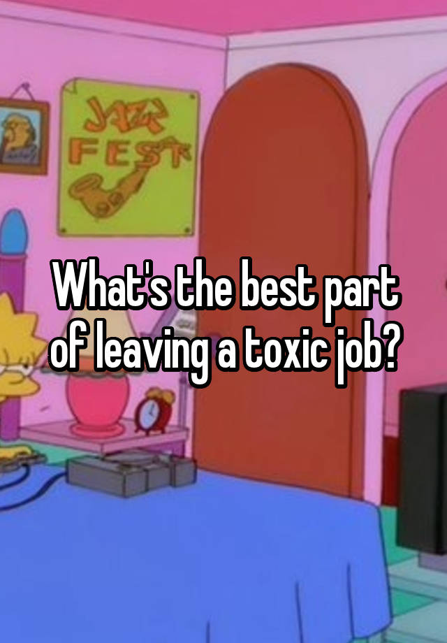 What's the best part of leaving a toxic job?