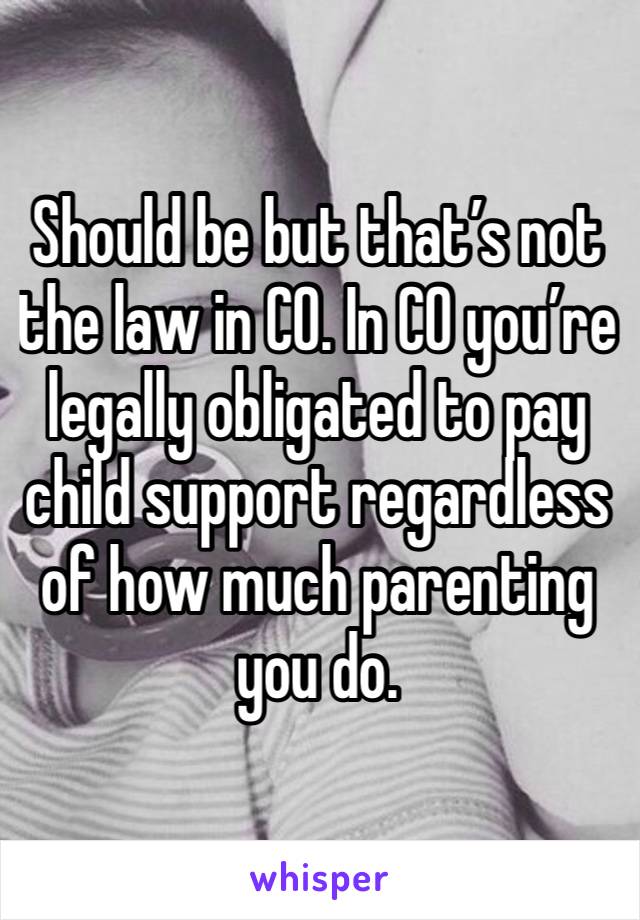 Should be but that’s not the law in CO. In CO you’re legally obligated to pay child support regardless of how much parenting you do. 