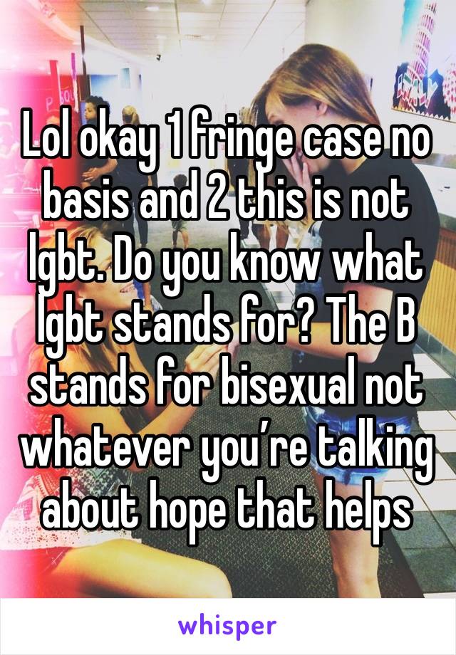 Lol okay 1 fringe case no basis and 2 this is not lgbt. Do you know what lgbt stands for? The B stands for bisexual not whatever you’re talking about hope that helps