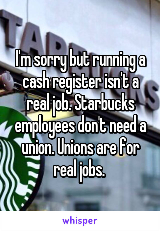 I'm sorry but running a cash register isn't a real job. Starbucks employees don't need a union. Unions are for real jobs. 