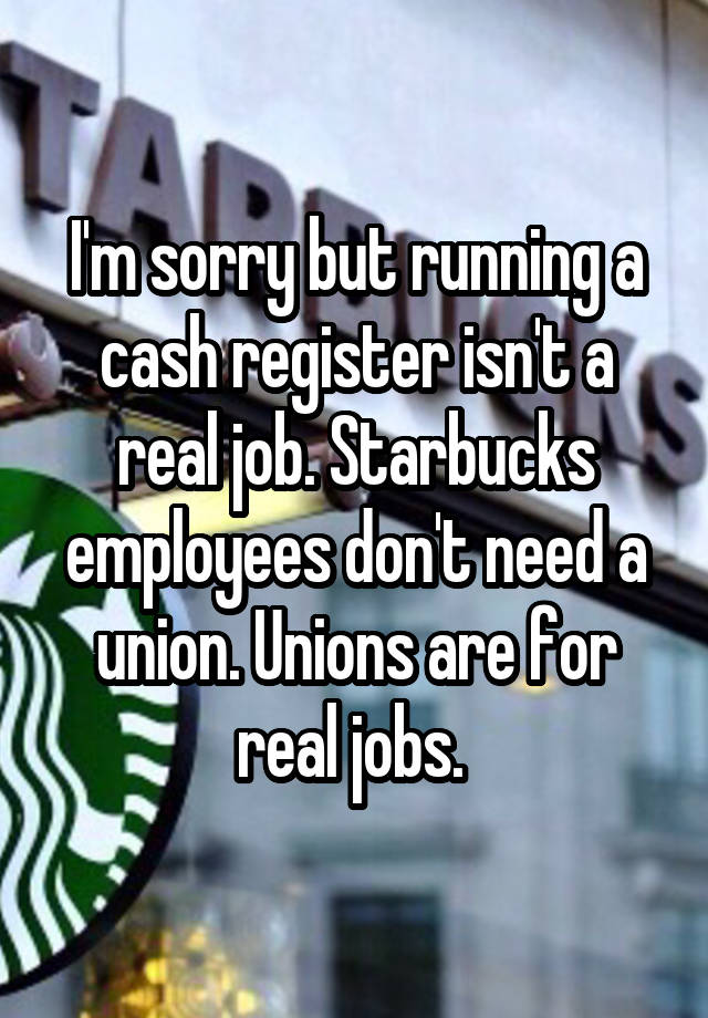 I'm sorry but running a cash register isn't a real job. Starbucks employees don't need a union. Unions are for real jobs. 