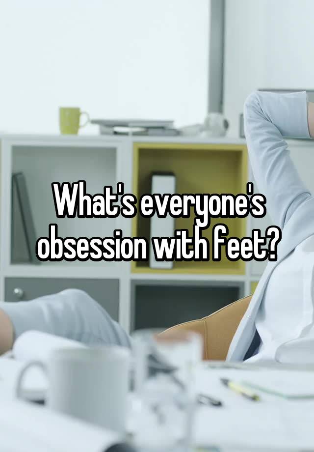 What's everyone's obsession with feet?