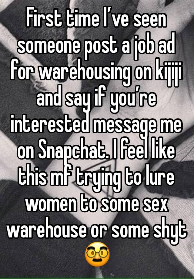 First time I’ve seen someone post a job ad for warehousing on kijiji and say if you’re interested message me on Snapchat. I feel like this mf trying to lure women to some sex warehouse or some shyt 🥸