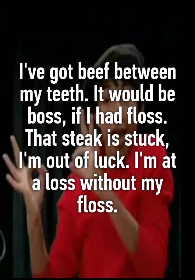 I've got beef between
my teeth. It would be
boss, if I had floss.
That steak is stuck,
I'm out of luck. I'm at
a loss without my
floss.