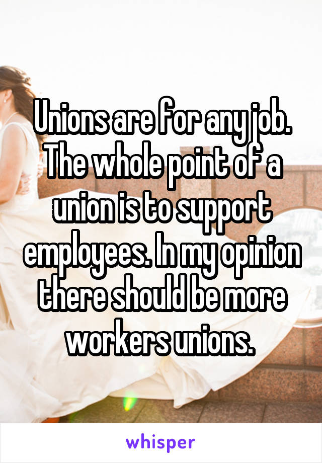 Unions are for any job. The whole point of a union is to support employees. In my opinion there should be more workers unions. 