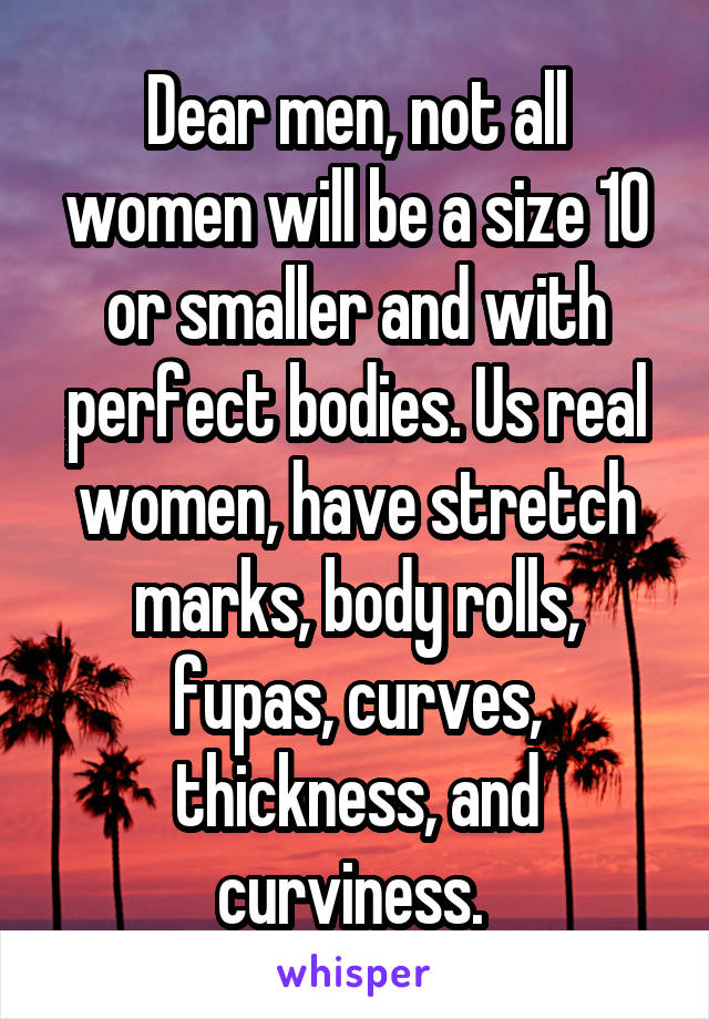 Dear men, not all women will be a size 10 or smaller and with perfect bodies. Us real women, have stretch marks, body rolls, fupas, curves, thickness, and curviness. 