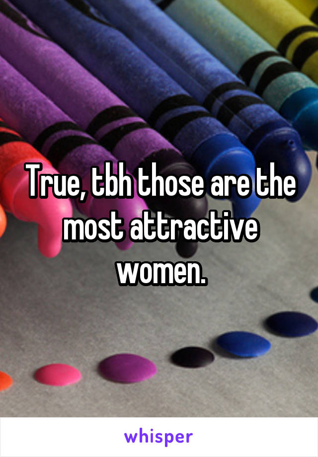 True, tbh those are the most attractive women.