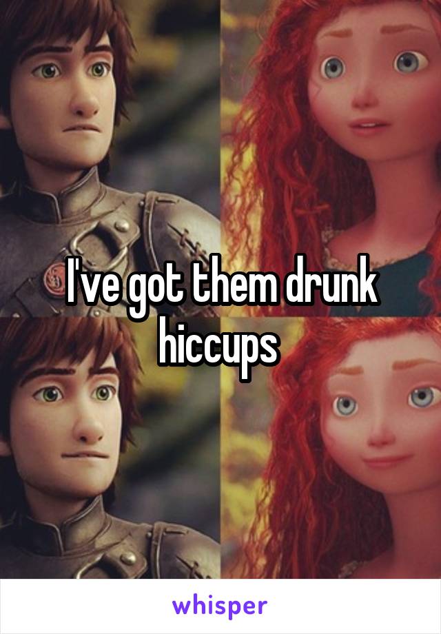 I've got them drunk hiccups 