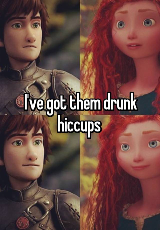 I've got them drunk hiccups 