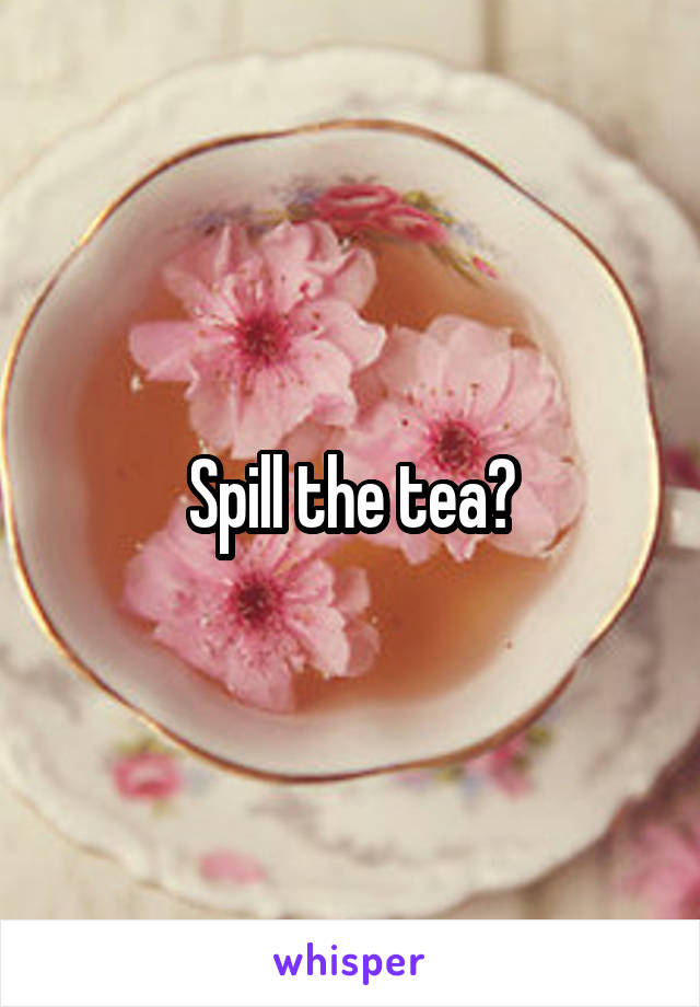 Spill the tea?