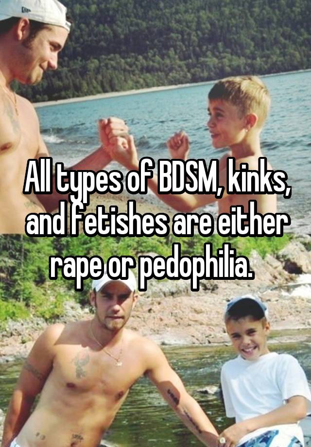 All types of BDSM, kinks, and fetishes are either rape or pedophilia.  
