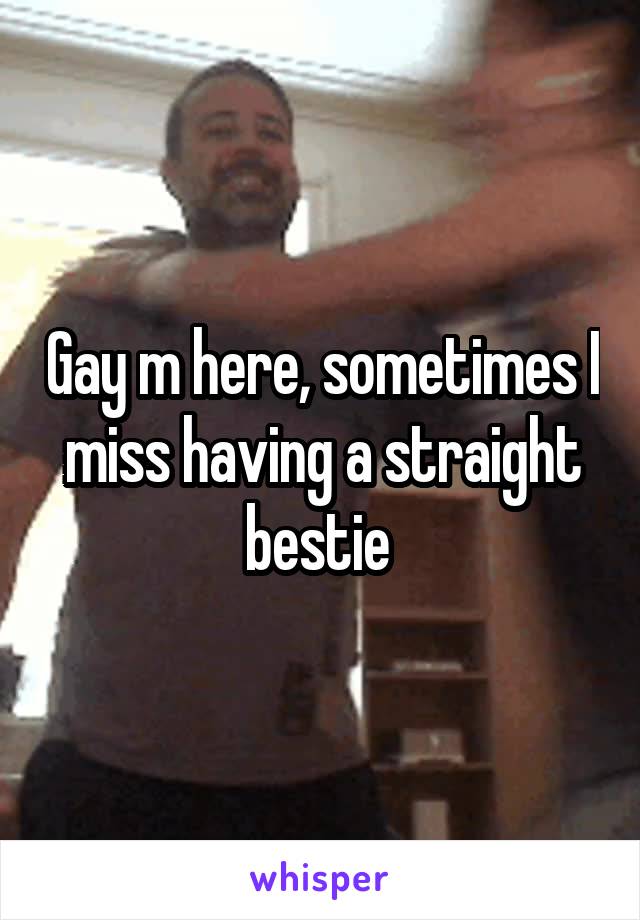 Gay m here, sometimes I miss having a straight bestie 