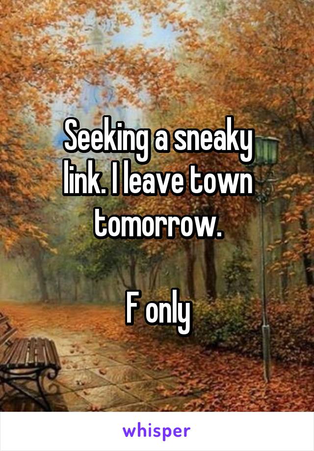 Seeking a sneaky
link. I leave town
tomorrow.

F only